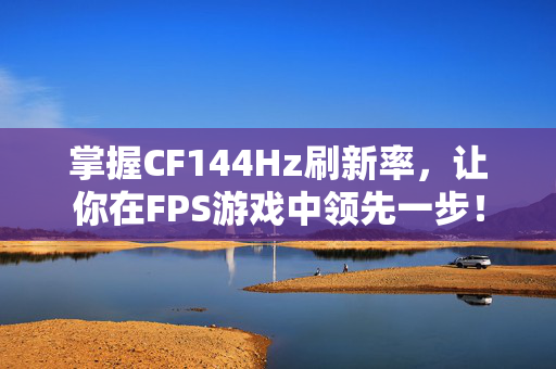 掌握CF144Hz刷新率，让你在FPS游戏中领先一步！