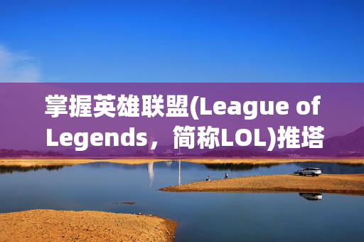 掌握英雄联盟(League of Legends，简称LOL)推塔技巧，让你的游戏之路更加顺畅