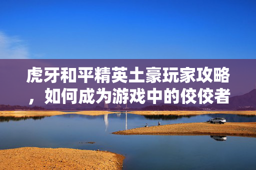 虎牙和平精英土豪玩家攻略，如何成为游戏中的佼佼者