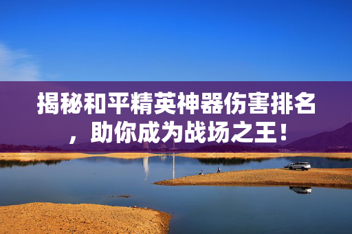 揭秘和平精英神器伤害排名，助你成为战场之王！