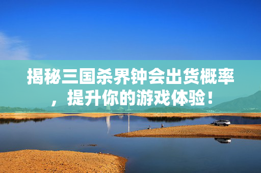 揭秘三国杀界钟会出货概率，提升你的游戏体验！