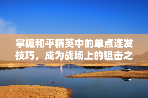 掌握和平精英中的单点连发技巧，成为战场上的狙击之王！