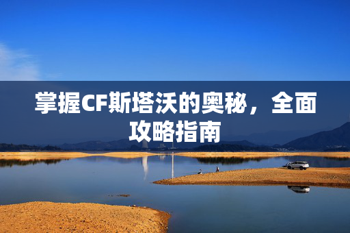 掌握CF斯塔沃的奥秘，全面攻略指南