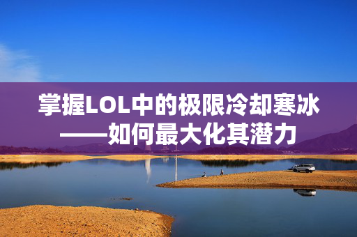 掌握LOL中的极限冷却寒冰——如何最大化其潜力