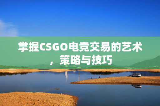掌握CSGO电竞交易的艺术，策略与技巧
