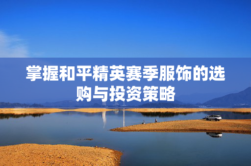 掌握和平精英赛季服饰的选购与投资策略