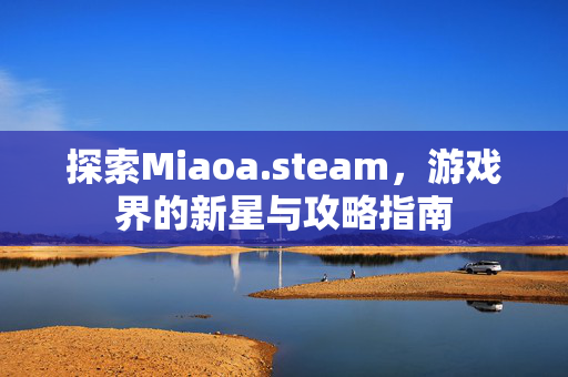 探索Miaoa.steam，游戏界的新星与攻略指南