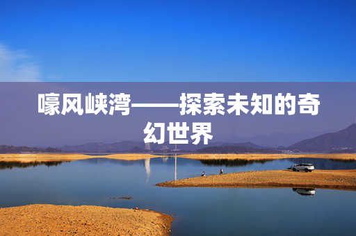 嚎风峡湾——探索未知的奇幻世界 嚎风峡湾——探索未知的奇幻世界