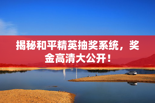 揭秘和平精英抽奖系统，奖金高清大公开！