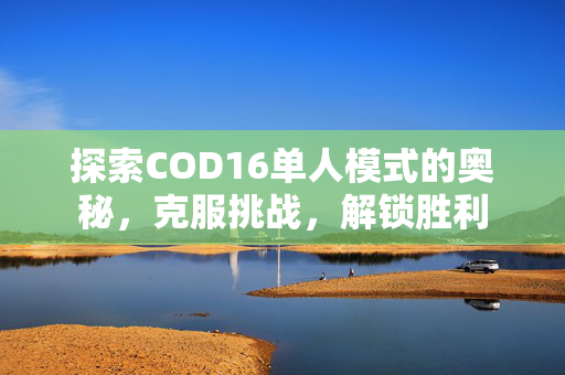 探索COD16单人模式的奥秘，克服挑战，解锁胜利