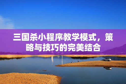 三国杀小程序教学模式，策略与技巧的完美结合