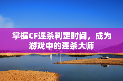 掌握CF连杀判定时间，成为游戏中的连杀大师