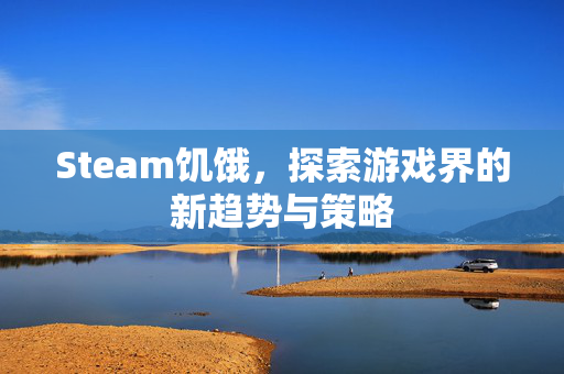 Steam饥饿，探索游戏界的新趋势与策略