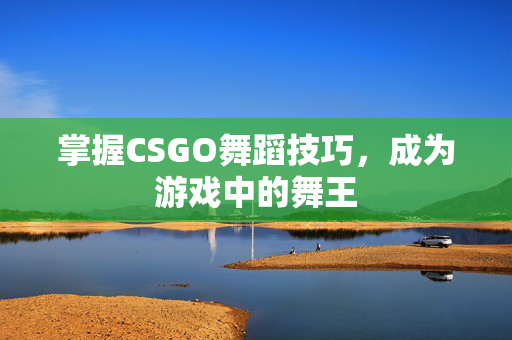 掌握CSGO舞蹈技巧，成为游戏中的舞王