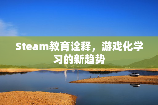 Steam教育诠释，游戏化学习的新趋势
