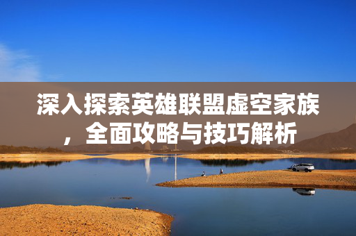 深入探索英雄联盟虚空家族,全面攻略与技巧解析 深入探索英雄联盟虚空家族,全面攻略与技巧解析