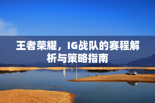 王者荣耀，IG战队的赛程解析与策略指南
