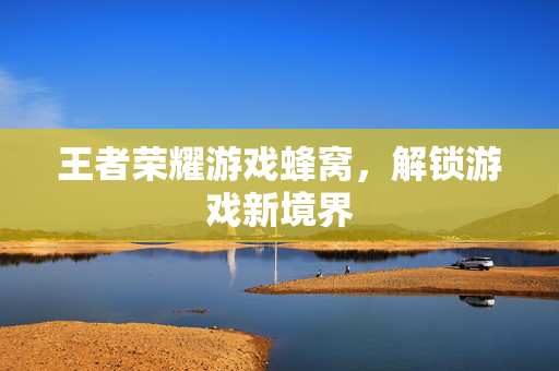 王者荣耀游戏蜂窝，解锁游戏新境界
