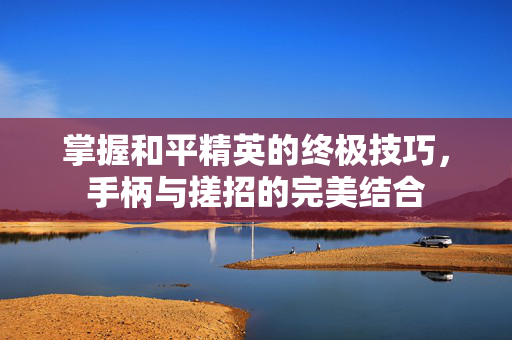 掌握和平精英的终极技巧，手柄与搓招的完美结合