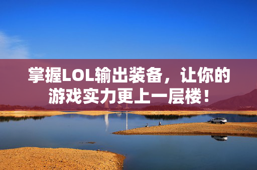 掌握LOL输出装备，让你的游戏实力更上一层楼！