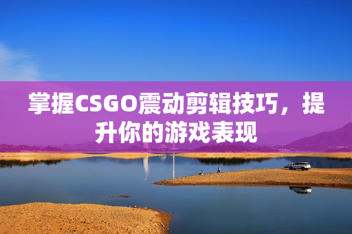 掌握CSGO震动剪辑技巧，提升你的游戏表现