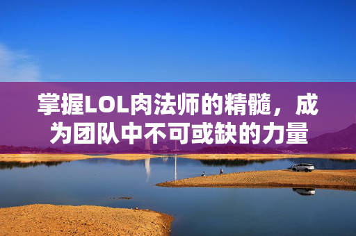 掌握LOL肉法师的精髓，成为团队中不可或缺的力量