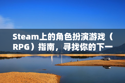 Steam上的角色扮演游戏（RPG）指南，寻找你的下一款经典之作