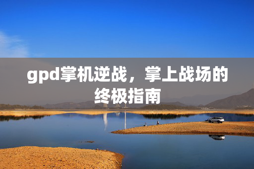 gpd掌机逆战，掌上战场的终极指南