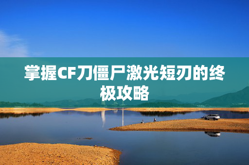 掌握CF刀僵尸激光短刃的终极攻略