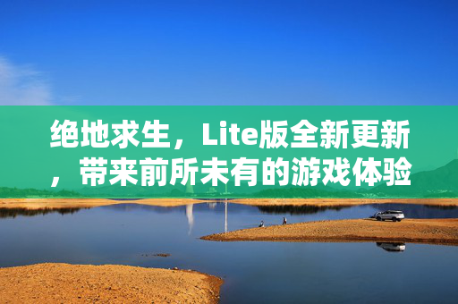 绝地求生，Lite版全新更新，带来前所未有的游戏体验！