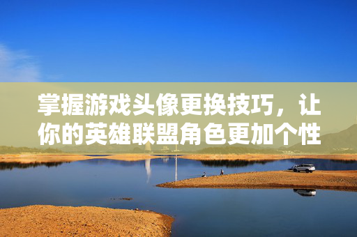 掌握游戏头像更换技巧，让你的英雄联盟角色更加个性化！