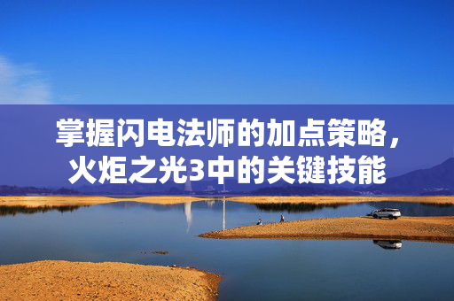 掌握闪电法师的加点策略，火炬之光3中的关键技能