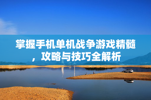 掌握手机单机战争游戏精髓,攻略与技巧全解析 掌握手机单机战争游戏精髓,攻略与技巧全解析