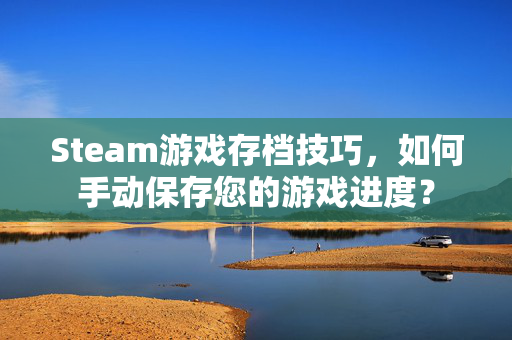 Steam游戏存档技巧，如何手动保存您的游戏进度？