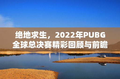 绝地求生，2022年PUBG全球总决赛精彩回顾与前瞻