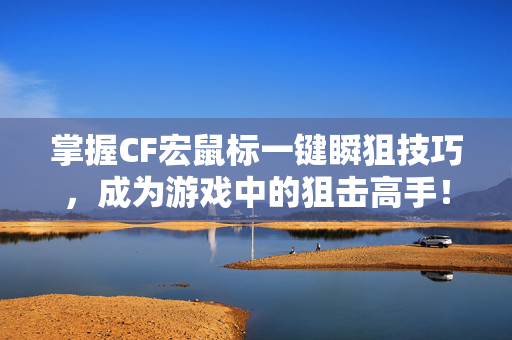掌握CF宏鼠标一键瞬狙技巧，成为游戏中的狙击高手！