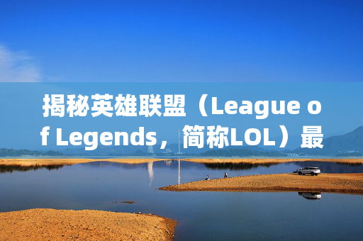 揭秘英雄联盟（League of Legends，简称LOL）最强院系排名