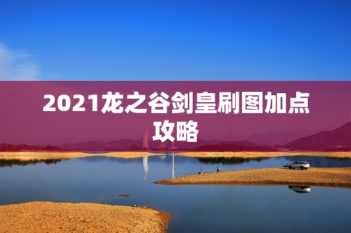 2021龙之谷剑皇刷图加点攻略 2021龙之谷剑皇刷图加点攻略