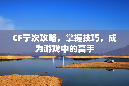 CF宁次攻略，掌握技巧，成为游戏中的高手