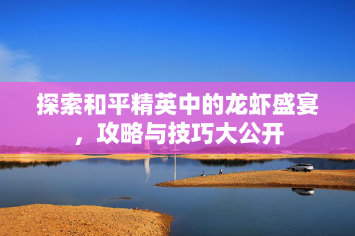 探索和平精英中的龙虾盛宴，攻略与技巧大公开