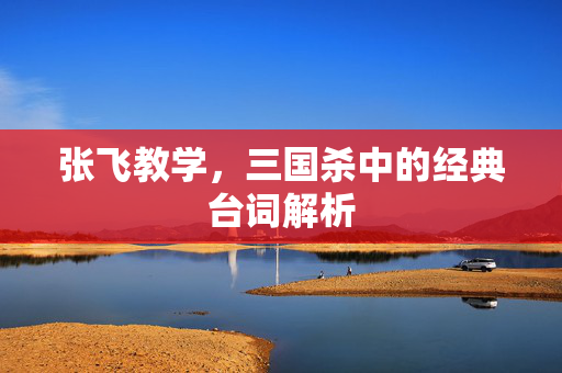 张飞教学，三国杀中的经典台词解析