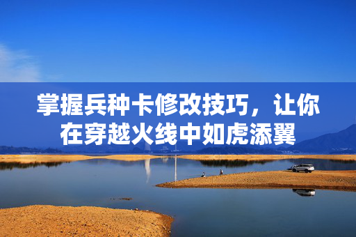 掌握兵种卡修改技巧，让你在穿越火线中如虎添翼