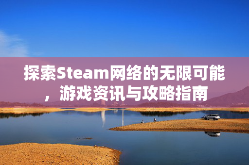 探索Steam网络的无限可能，游戏资讯与攻略指南