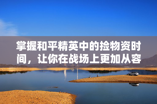 掌握和平精英中的捡物资时间，让你在战场上更加从容