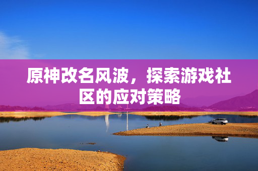 原神改名风波，探索游戏社区的应对策略
