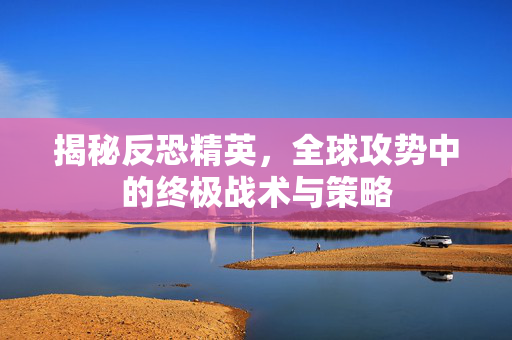 揭秘反恐精英，全球攻势中的终极战术与策略