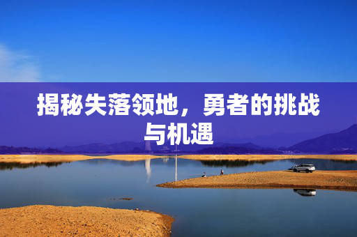 揭秘失落领地，勇者的挑战与机遇