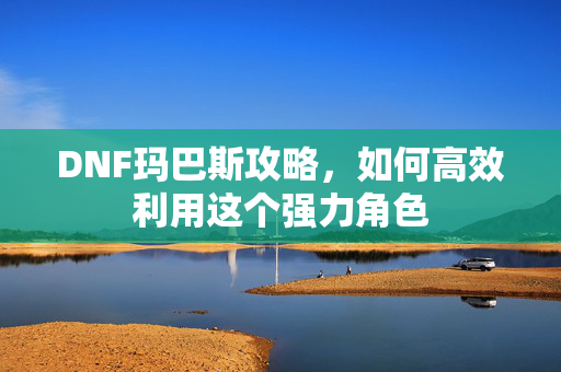 DNF玛巴斯攻略，如何高效利用这个强力角色