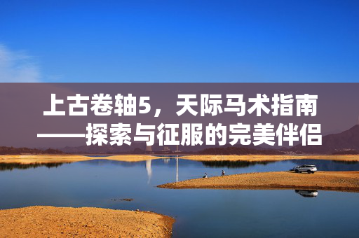 上古卷轴5，天际马术指南——探索与征服的完美伴侣