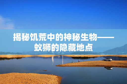 揭秘饥荒中的神秘生物——蚁狮的隐藏地点